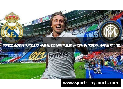 莫德里奇对阵阿根廷意甲赛场临场发挥全面评估解析关键表现与战术价值