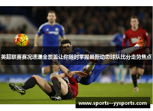 英超联赛赛况速递全覆盖让你随时掌握最新动态球队比分走势焦点