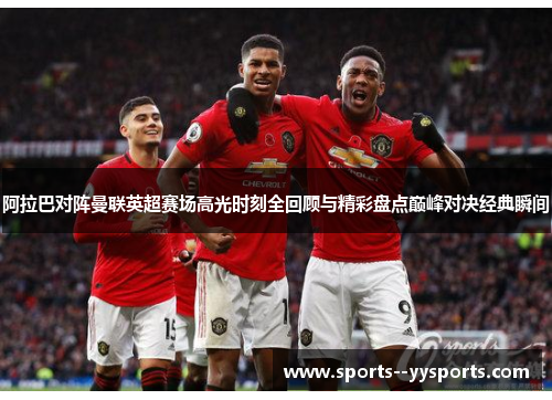 阿拉巴对阵曼联英超赛场高光时刻全回顾与精彩盘点巅峰对决经典瞬间 阿拉巴对阵曼联英超赛场高光时刻全回顾与精彩盘点巅峰对决经典瞬间