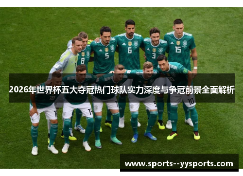 2026年世界杯五大夺冠热门球队实力深度与争冠前景全面解析 2026年世界杯五大夺冠热门球队实力深度与争冠前景全面解析