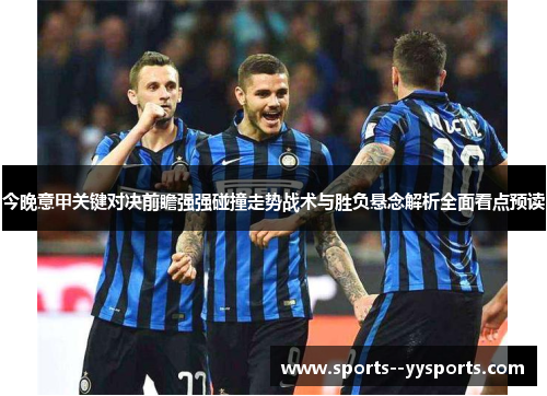 今晚意甲关键对决前瞻强强碰撞走势战术与胜负悬念解析全面看点预读