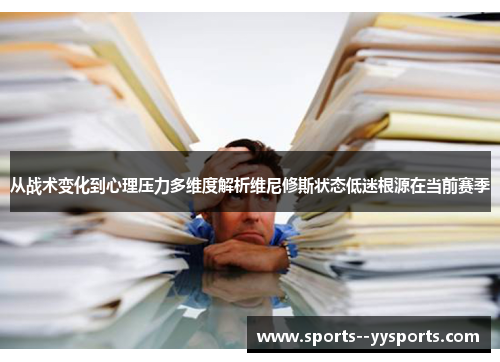 从战术变化到心理压力多维度解析维尼修斯状态低迷根源在当前赛季 从战术变化到心理压力多维度解析维尼修斯状态低迷根源在当前赛季