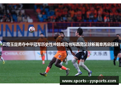 云南玉昆勇夺中甲冠军历史性冲超成功书写西南足球新篇章再启征程 云南玉昆勇夺中甲冠军历史性冲超成功书写西南足球新篇章再启征程