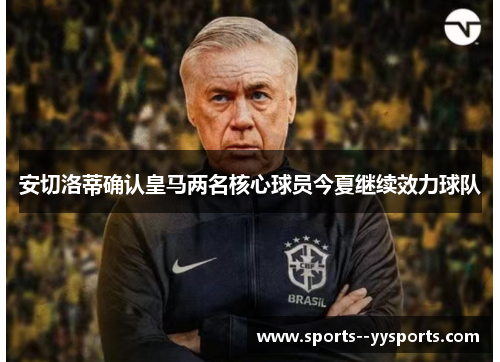 安切洛蒂确认皇马两名核心球员今夏继续效力球队 安切洛蒂确认皇马两名核心球员今夏继续效力球队