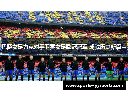 巴萨女足力克对手卫冕女足欧冠冠军 成就历史新篇章 巴萨女足力克对手卫冕女足欧冠冠军 成就历史新篇章