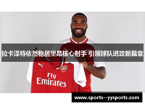 拉卡泽特依然稳居里昂核心射手 引领球队进攻新篇章