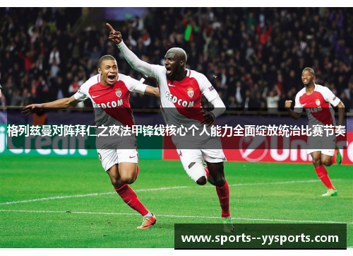 格列兹曼对阵拜仁之夜法甲锋线核心个人能力全面绽放统治比赛节奏 格列兹曼对阵拜仁之夜法甲锋线核心个人能力全面绽放统治比赛节奏