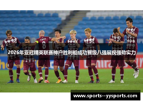 2026年亚冠精英联赛神户胜利船成功晋级八强展现强劲实力 2026年亚冠精英联赛神户胜利船成功晋级八强展现强劲实力