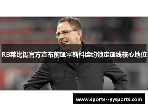 RB莱比锡官方宣布前锋塞斯科续约锁定锋线核心地位