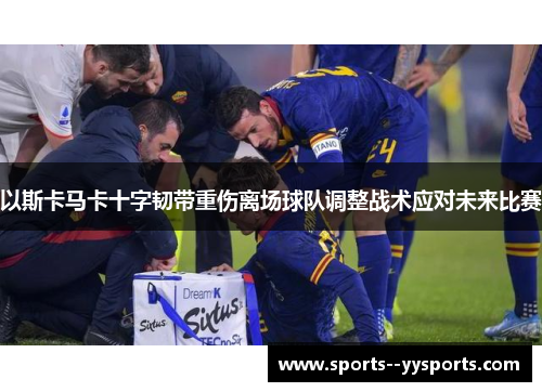以斯卡马卡十字韧带重伤离场球队调整战术应对未来比赛 以斯卡马卡十字韧带重伤离场球队调整战术应对未来比赛