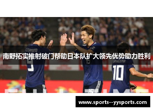 南野拓实推射破门帮助日本队扩大领先优势助力胜利