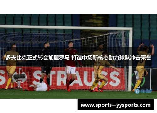 多夫比克正式转会加盟罗马 打造中场新核心助力球队冲击荣誉